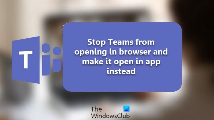 How to stop Teams from opening in the browser and make it open in app instead