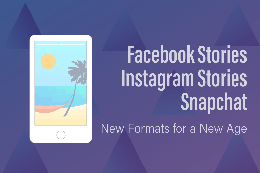 Facebook Stories, Instagram Stories, and Snapchat – New Formats for a New Age